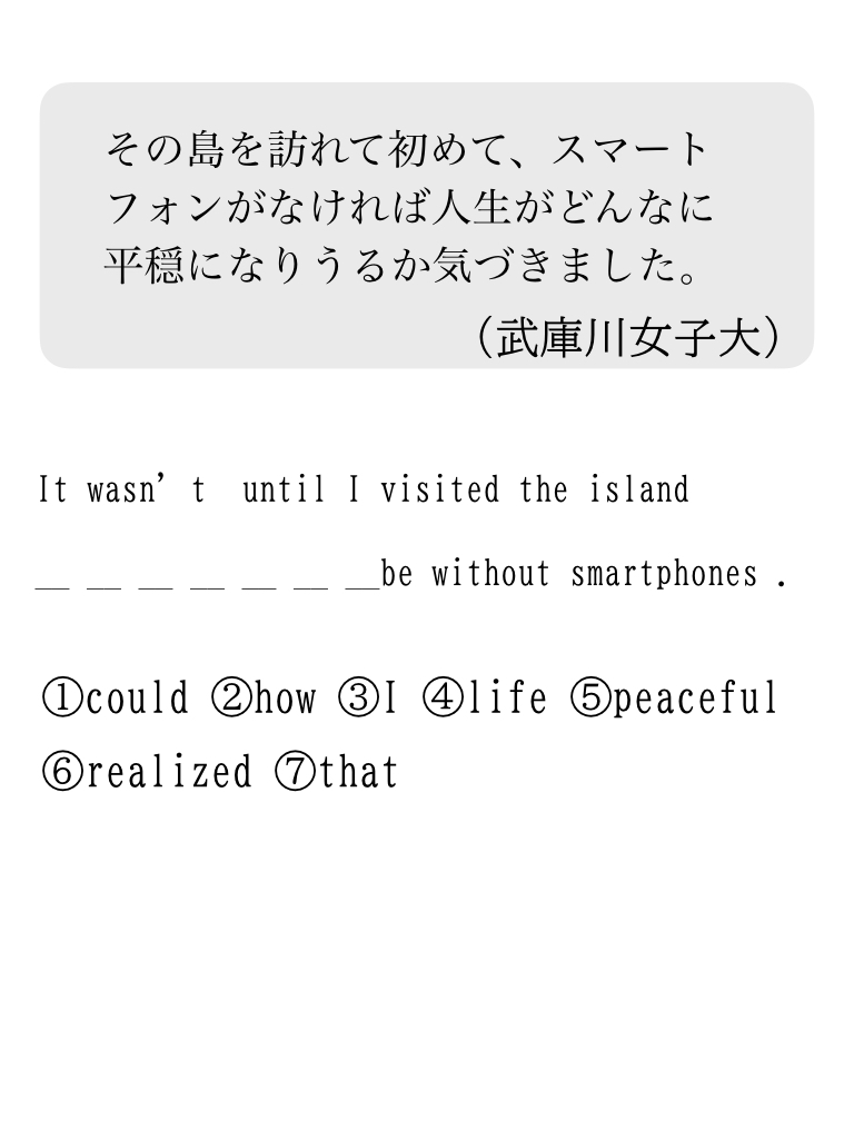 英語の並び替え問題「It wasn't until I visited the island that I realized how peaceful life could be.」を解説。It was not until ～ that ... の強調構文と、how peaceful life could be の語順をわかりやすく整理します。